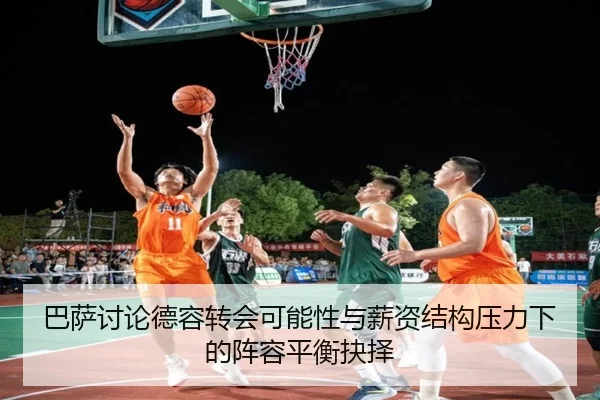 巴萨讨论德容转会可能性与薪资结构压力下的阵容平衡抉择