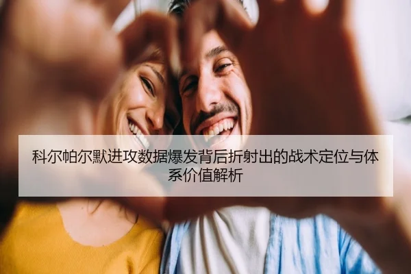 科尔帕尔默进攻数据爆发背后折射出的战术定位与体系价值解析