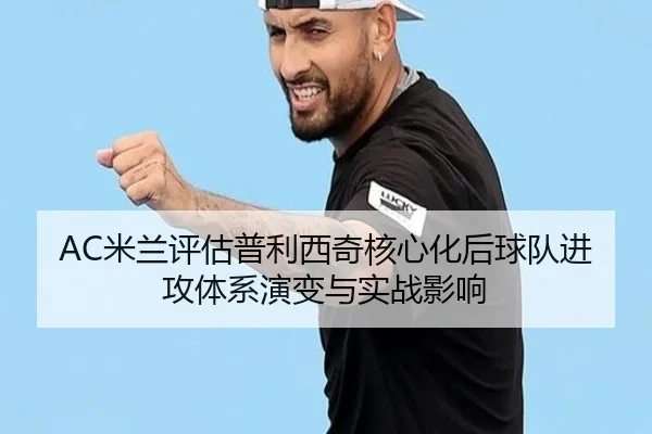 AC米兰评估普利西奇核心化后球队进攻体系演变与实战影响