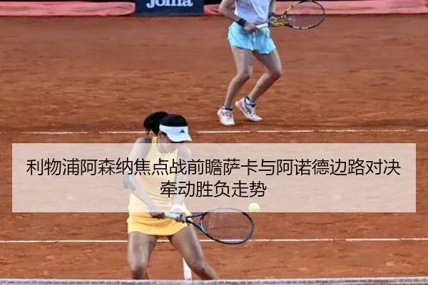 利物浦阿森纳焦点战前瞻萨卡与阿诺德边路对决牵动胜负走势