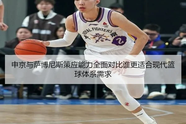 申京与萨博尼斯策应能力全面对比谁更适合现代篮球体系需求